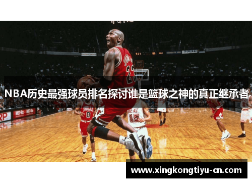 NBA历史最强球员排名探讨谁是篮球之神的真正继承者