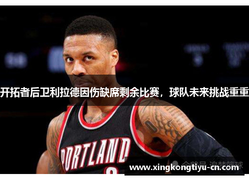 开拓者后卫利拉德因伤缺席剩余比赛，球队未来挑战重重
