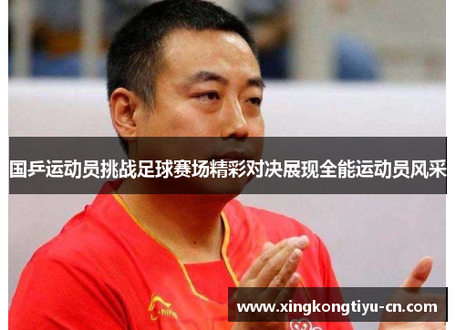 国乒运动员挑战足球赛场精彩对决展现全能运动员风采