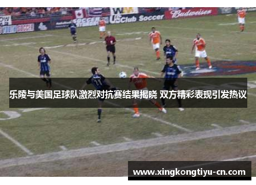 乐陵与美国足球队激烈对抗赛结果揭晓 双方精彩表现引发热议