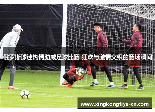 俄罗斯球迷热情助威足球比赛 狂欢与激情交织的赛场瞬间