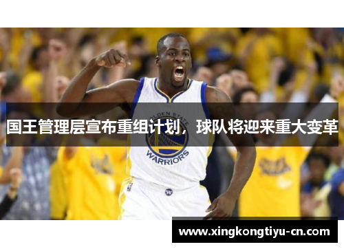 国王管理层宣布重组计划，球队将迎来重大变革