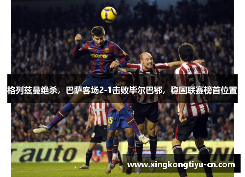 格列兹曼绝杀，巴萨客场2-1击败毕尔巴鄂，稳固联赛榜首位置
